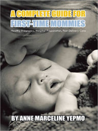 Title: A Complete Guide For First-Time Mommies: Healthy Pregnancy, Hospital Preparation, Post-Delivery Care, Author: Anne Marceline Yepmo