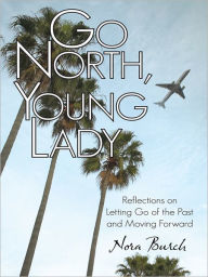 Title: Go North, Young Lady: Reflections on Letting Go of the Past and Moving Forward, Author: Nora Burch