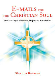 Title: E-mails for the Christian Soul: 102 Messages of Praise, Hope and Revelation, Author: Sheritha Bowman