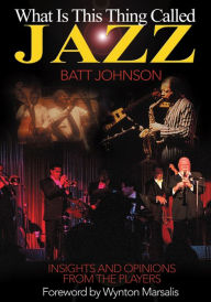 Title: What Is This Thing Called Jazz?: Insights and Opinions from the Players, Author: Batt Johnson