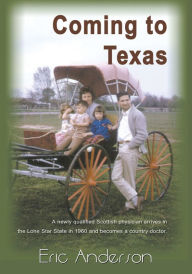 Title: Coming to Texas: A newly qualified Scottish physician arrives in the Lone Star State in 1960 and becomes a country doctor., Author: Eric Anderson