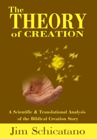 Title: The Theory of Creation: A Scientific and Translational Analysis of the Biblical Creation Story, Author: Jim Schicatano