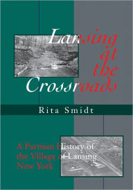 Title: Lansing at the Crossroads: A Partisan History of the Village of Lansing, New York, Author: Rita Smidt