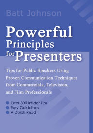 Title: Powerful Principles for Presenters: Tips for Public Speakers Using Proven Communication Techniques from Commercials, Television, and Film Professionals, Author: Batt Johnson