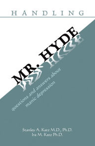 Title: Handling Mr. Hyde: Questions and Answers About Manic Depression, Author: Stanley A. Katz M.D. Ph.D.