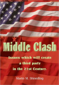 Title: Middle Clash: the issues which will to the creation of a successful third party in the 21st Century, Author: Martin Shinedling