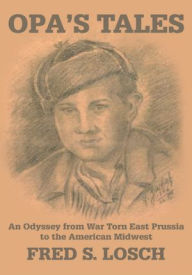Title: Opa's Tales: An Odyssey from War torn East Prussia to the American Midwest, Author: Fred Losch