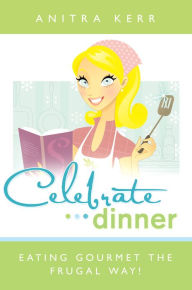 Title: Celebrate Dinner!: Eating Gourmet the Frugal Way, Author: Anitra Kerr