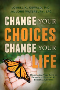 Title: Change Your Choices, Change Your Life: Discovering Your Path to Emotional Healing and Spiritual Growth, Author: Lowell K. Oswald PH.D