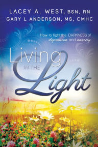 Title: Living in the Light: How to Fight the Darkness of Depression and Anxiety, Author: Lacey A. West BSN RN