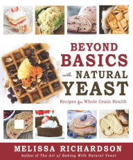 Title: Beyond Basics with Natural Yeast: Recipes for Whole Grain Health, Author: Melissa Richardson