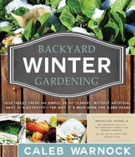 Title: Backyard Winter Gardening: Vegetables Fresh and Simple, In Any Climate without Artificial Heat or Electricity the Way It's Been Done for 2,000 Years, Author: Caleb Warnock