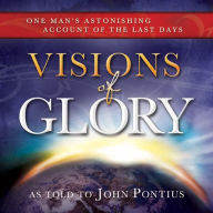 Title: Visions of Glory: One Man's Astonishing Account of the Last Days, Author: John Pontius