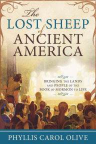 Title: Lost Sheep of Ancient America: Bringing the Lands and People of the Book of Mormon to Life, Author: Phyllis Carol Olive
