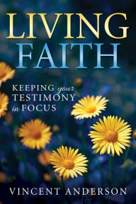 Title: Living Faith: Bringing Your Testimony Into Focus, Author: Vincent Anderson