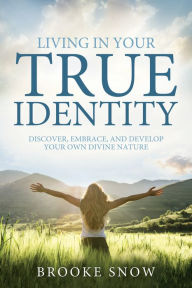 Title: Living in Your True Identity: Discover, Embrace, and Develop Your Own Divine Nature, Author: Brooke Snow