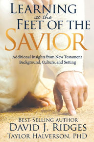 Title: Learning at the Feet of the Savior: Additional Insights from New Testament Background, Culture, and Setting, Author: David Ridges