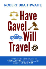 Title: Have Gavel, Will Travel: A National Park Judge Reflects on Truth, Justice, and Why Every Juror Deserves a Donut, Author: Robert Braithwaite