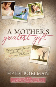 Title: A Mother's Greatest Gift: Relying on the Spirit as You Raise Your Children, Author: Heidi Poelman