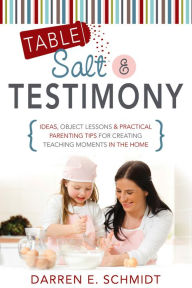 Title: Table Salt and Testimony: Ideas, Object Lessons, and Practical Parenting Tips for Creating Teaching Moments in the Home, Author: Darren Eldred Schmidt