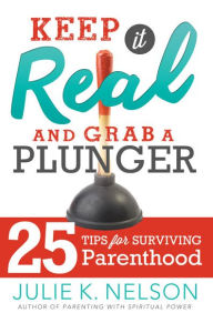 Title: Keep it Real and Grab a Plunger: 25 Tips for Surviving Parenthood, Author: Julie Nelson