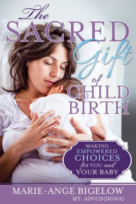 Title: The Sacred Gift of Childbirth: Making Empowered Choices for You and Your Baby, Author: Marie Bigelow