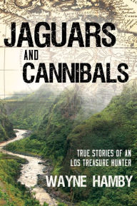 Title: Jaguars and Cannibals: True Stories of an LDS Treasure Hunter, Author: Wayne Hamby