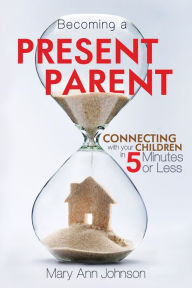 Title: Becoming a Present Parent: Connecting with your Children in 5 minutes or Less, Author: Mary Ann Johnson