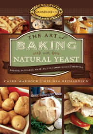 Title: The Art of Baking with Natural Yeast (Second Edition):: Breads, Pancakes, Waffles, Cinnamon Rolls and Muffins, Author: Caleb Warnock