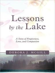 Title: Lessons by the Lake: A Story of Forgiveness, Love, and Compassion, Author: Debora J. McGill