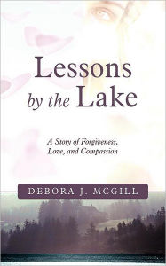 Title: Lessons by the Lake: A Story of Forgiveness, Love, and Compassion, Author: Debora J McGill