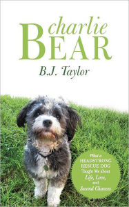 Title: Charlie Bear: What a Headstrong Rescue Dog Taught Me about Life, Love, and Second Chances, Author: B J Taylor