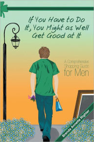 Title: If You Have to Do It, You Might as Well Get Good at It: A Comprehensive Shopping Guide for Men, Author: Brenda Annette Righter