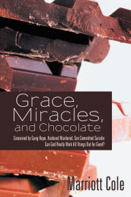 Title: Grace, Miracles, and Chocolate: Conceived by Gang Rape, Husband Murdered, Son Committed Suicide: Can God Really Work All Things Out for Good?, Author: Marriott Cole