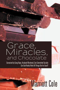 Title: Grace, Miracles, and Chocolate: Conceived by Gang Rape, Husband Murdered, Son Committed Suicide: Can God Really Work All Things Out for Good?, Author: Marriott Cole