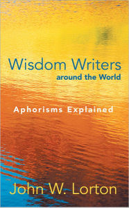 Title: Wisdom Writers around the World: Aphorisms Explained, Author: John W. Lorton