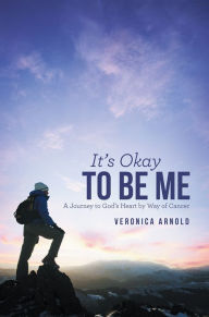 Title: It's Okay to Be Me: A Journey to God's Heart by Way of Cancer, Author: Veronica Arnold