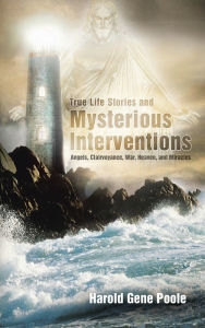 Title: True Life Stories and Mysterious Interventions: Angels, Clairvoyance, War, Heaven, and Miracles, Author: Harold Gene Poole