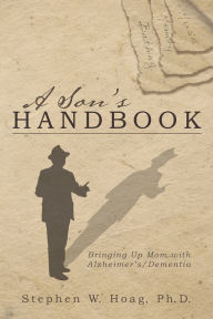Title: A Son's Handbook: Bringing Up Mom with Alzheimer's/Dementia, Author: Stephen W. Hoag