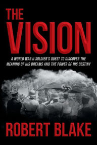 Title: The Vision: A World War II Soldier's Quest to Discover the Meaning of His Dreams and the Power of His Destiny, Author: Robert Blake PhD