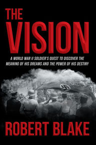 Title: The Vision: A World War II Soldier's Quest to Discover the Meaning of His Dreams and the Power of His Destiny, Author: Robert Blake