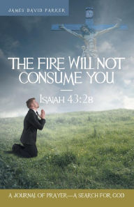 Title: The Fire Will Not Consume You-Isaiah 43: 2b: A Journal of Prayer-A Search for God, Author: James David Parker