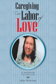 Title: Caregiving: Our Labor of Love: A Memoir, Author: John Patterson