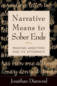 Title: Narrative Means to Sober Ends: Treating Addiction and Its Aftermath, Author: Jonathan Diamond PhD