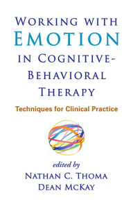Title: Working with Emotion in Cognitive-Behavioral Therapy: Techniques for Clinical Practice, Author: Nathan C. Thoma PhD