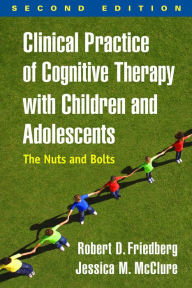 Title: Clinical Practice of Cognitive Therapy with Children and Adolescents: The Nuts and Bolts, Author: Robert D. Friedberg PhD