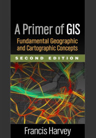 Title: A Primer of GIS: Fundamental Geographic and Cartographic Concepts, Author: Francis Harvey PhD