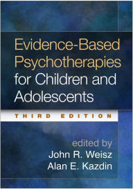 Title: Evidence-Based Psychotherapies for Children and Adolescents / Edition 3, Author: John R. Weisz PhD