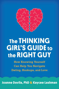 Title: The Thinking Girl's Guide to the Right Guy: How Knowing Yourself Can Help You Navigate Dating, Hookups, and Love, Author: Joanne Davila PhD