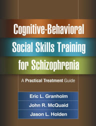 Title: Cognitive-Behavioral Social Skills Training for Schizophrenia: A Practical Treatment Guide, Author: Eric L. Granholm PhD